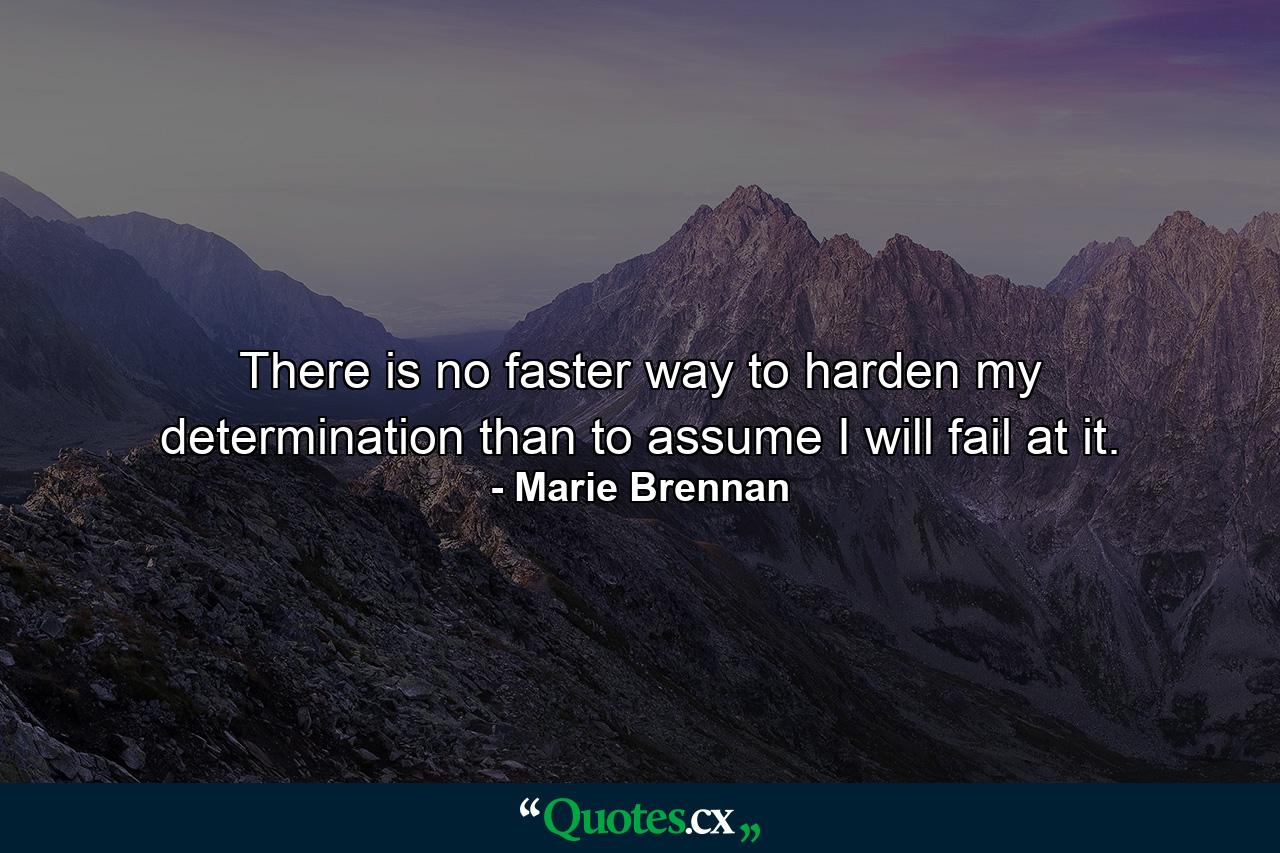 There is no faster way to harden my determination than to assume I will fail at it. - Quote by Marie Brennan