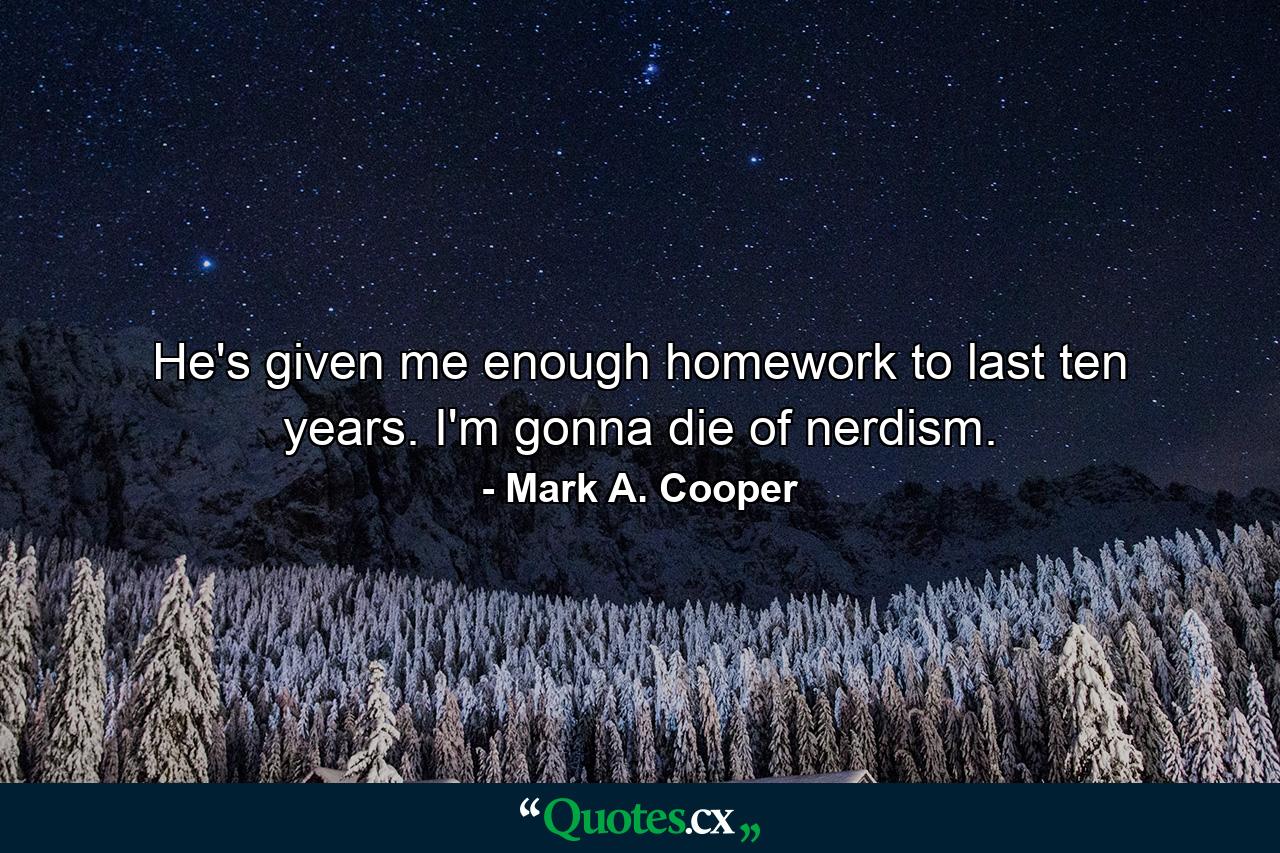 He's given me enough homework to last ten years. I'm gonna die of nerdism. - Quote by Mark A. Cooper