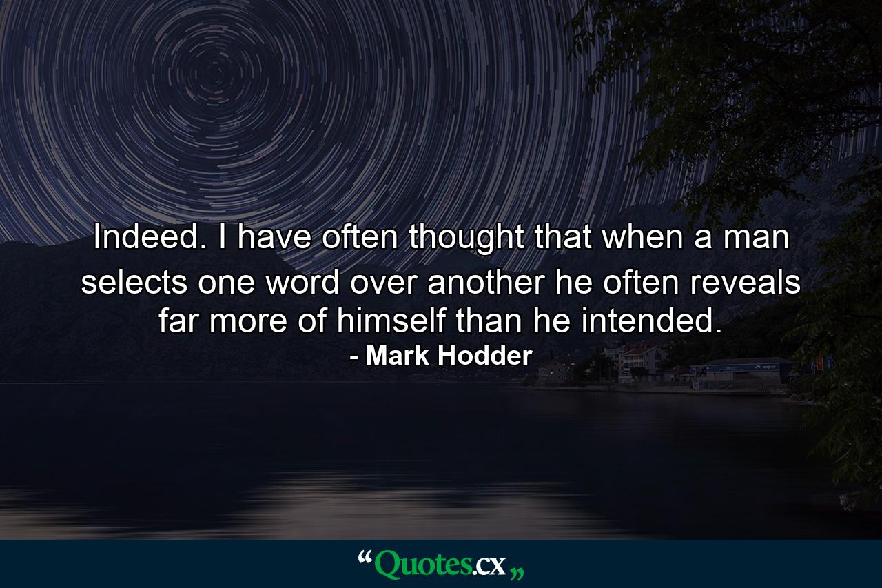 Indeed. I have often thought that when a man selects one word over another he often reveals far more of himself than he intended. - Quote by Mark Hodder