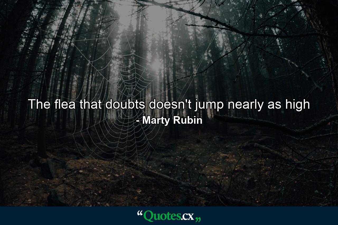 The flea that doubts doesn't jump nearly as high - Quote by Marty Rubin