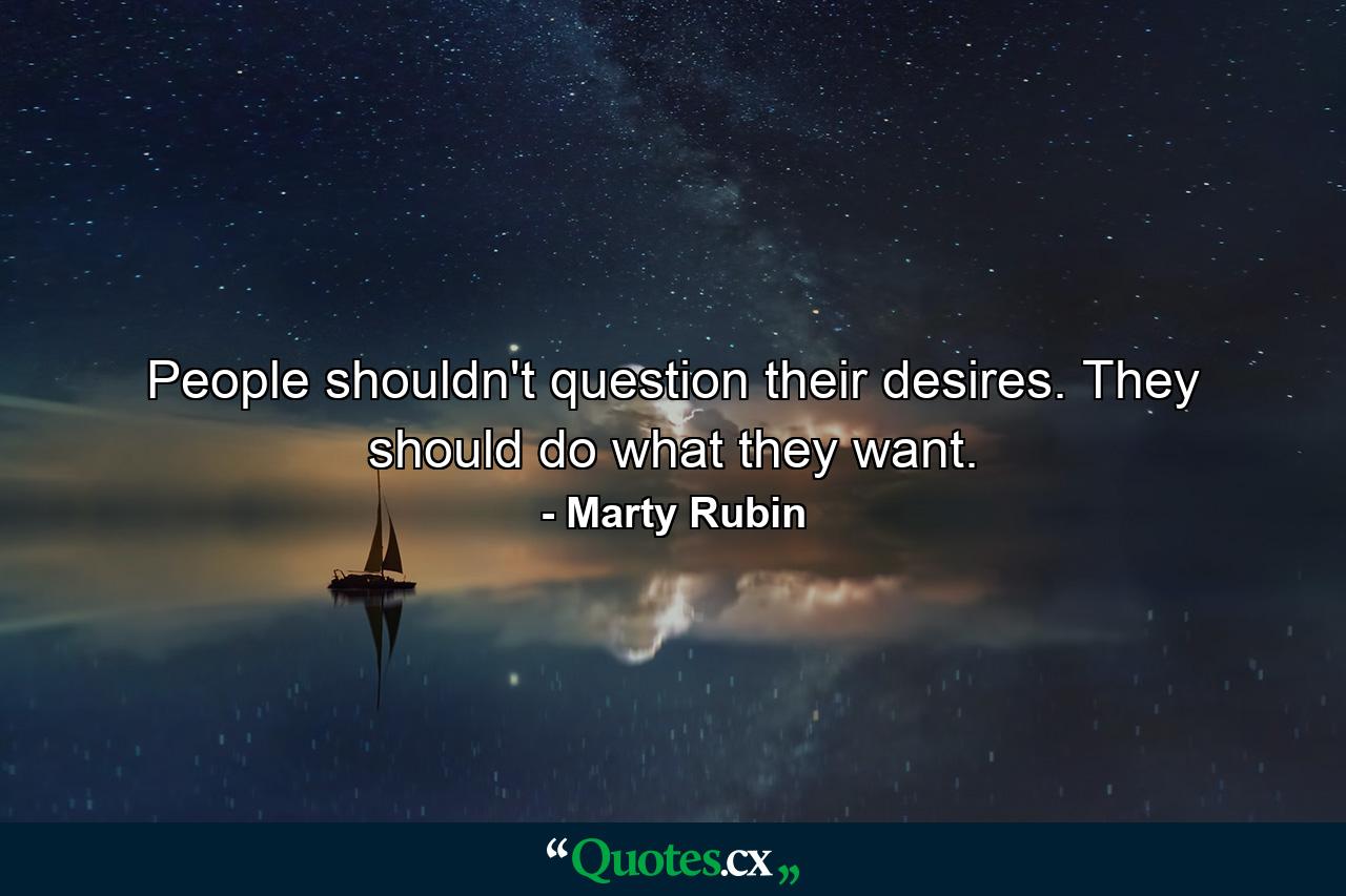 People shouldn't question their desires. They should do what they want. - Quote by Marty Rubin