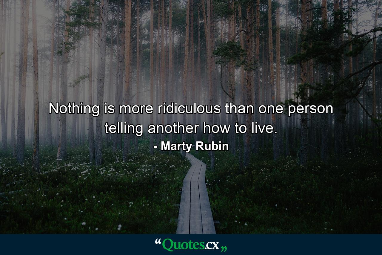 Nothing is more ridiculous than one person telling another how to live. - Quote by Marty Rubin