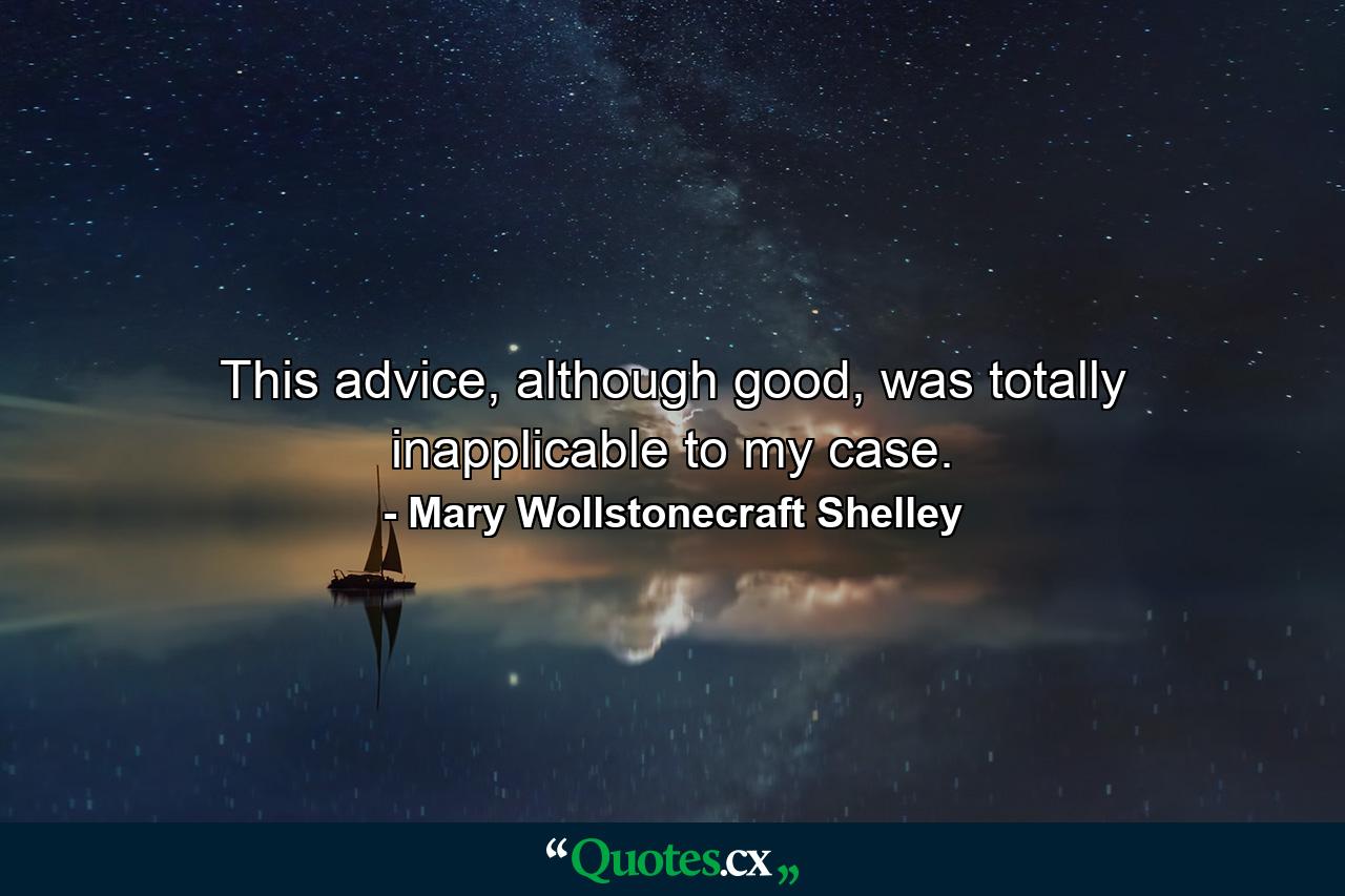 This advice, although good, was totally inapplicable to my case. - Quote by Mary Wollstonecraft Shelley