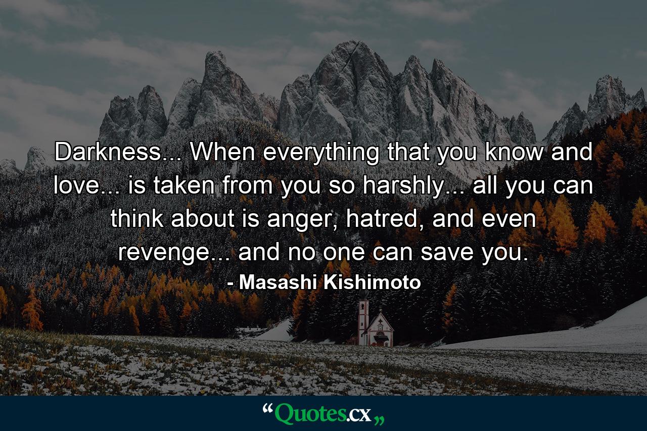 Darkness... When everything that you know and love... is taken from you so harshly... all you can think about is anger, hatred, and even revenge... and no one can save you. - Quote by Masashi Kishimoto