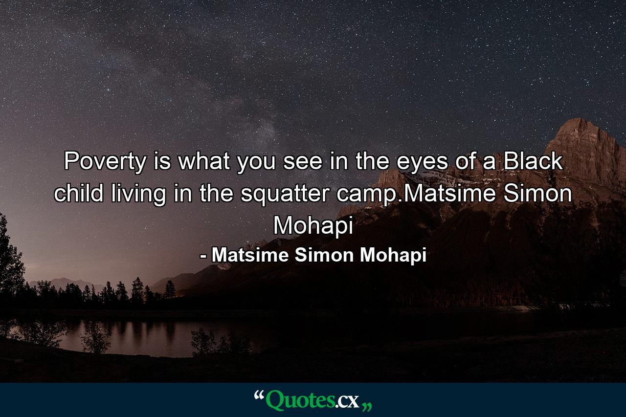 Poverty is what you see in the eyes of a Black child living in the squatter camp.Matsime Simon Mohapi - Quote by Matsime Simon Mohapi