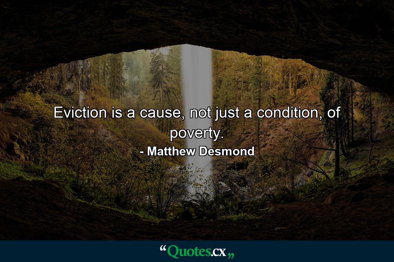 Eviction is a cause, not just a condition, of poverty. - Quote by Matthew Desmond