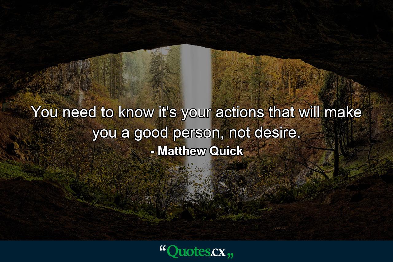 You need to know it's your actions that will make you a good person, not desire. - Quote by Matthew Quick