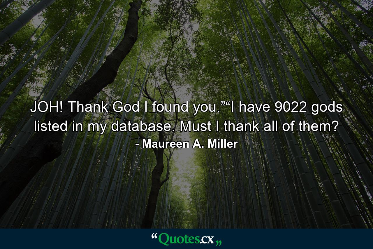 JOH! Thank God I found you.”“I have 9022 gods listed in my database. Must I thank all of them? - Quote by Maureen A. Miller