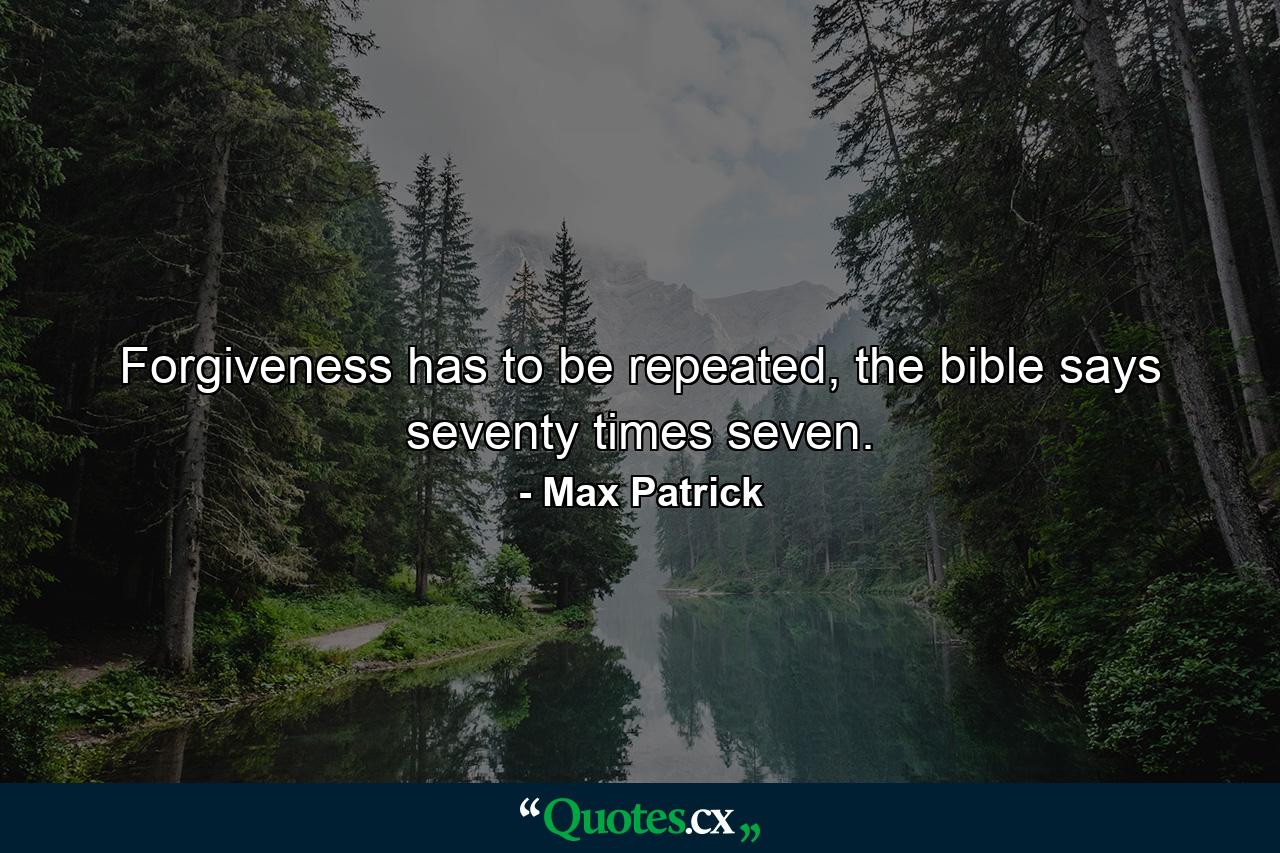 Forgiveness has to be repeated, the bible says seventy times seven. - Quote by Max Patrick