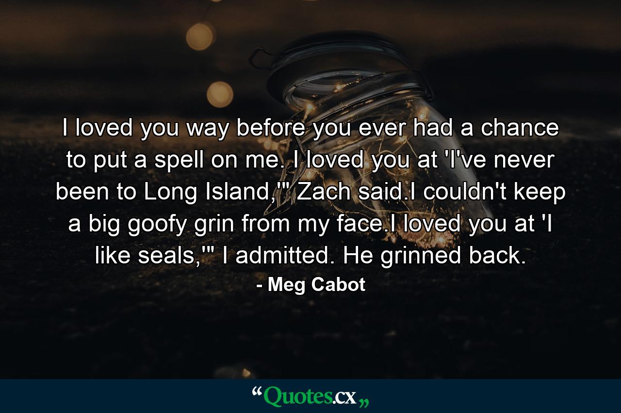 I loved you way before you ever had a chance to put a spell on me. I loved you at 'I've never been to Long Island,'