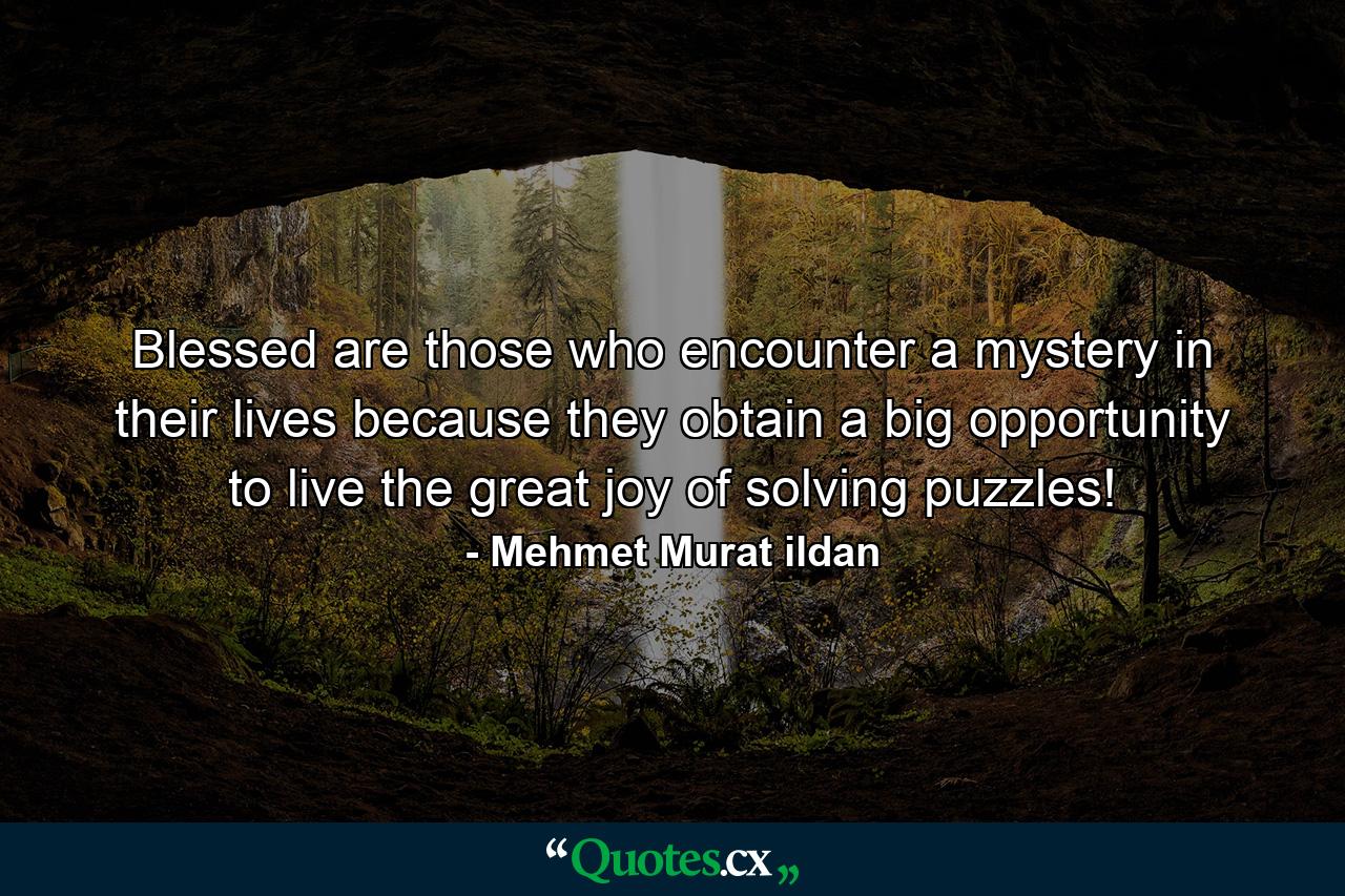 Blessed are those who encounter a mystery in their lives because they obtain a big opportunity to live the great joy of solving puzzles! - Quote by Mehmet Murat ildan