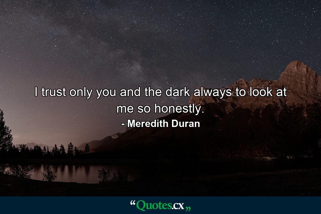 I trust only you and the dark always to look at me so honestly. - Quote by Meredith Duran