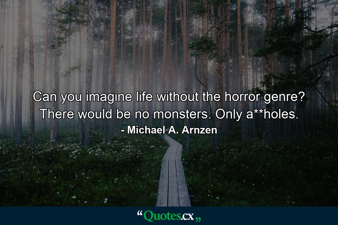 Can you imagine life without the horror genre? There would be no monsters. Only a**holes. - Quote by Michael A. Arnzen