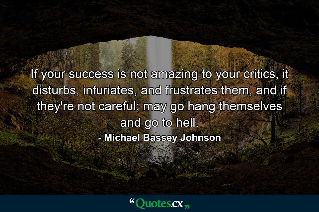 If your success is not amazing to your critics, it disturbs, infuriates, and frustrates them, and if they're not careful; may go hang themselves and go to hell. - Quote by Michael Bassey Johnson