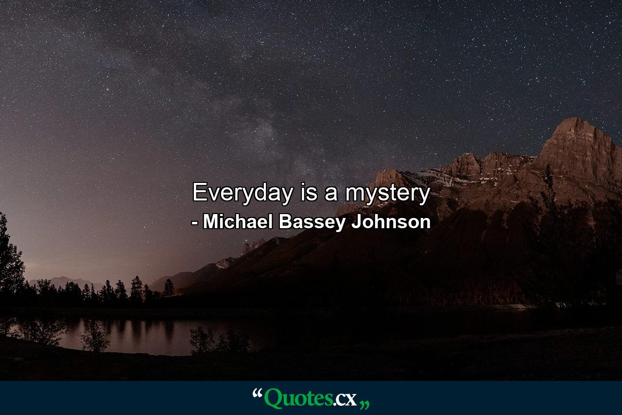 Everyday is a mystery - Quote by Michael Bassey Johnson