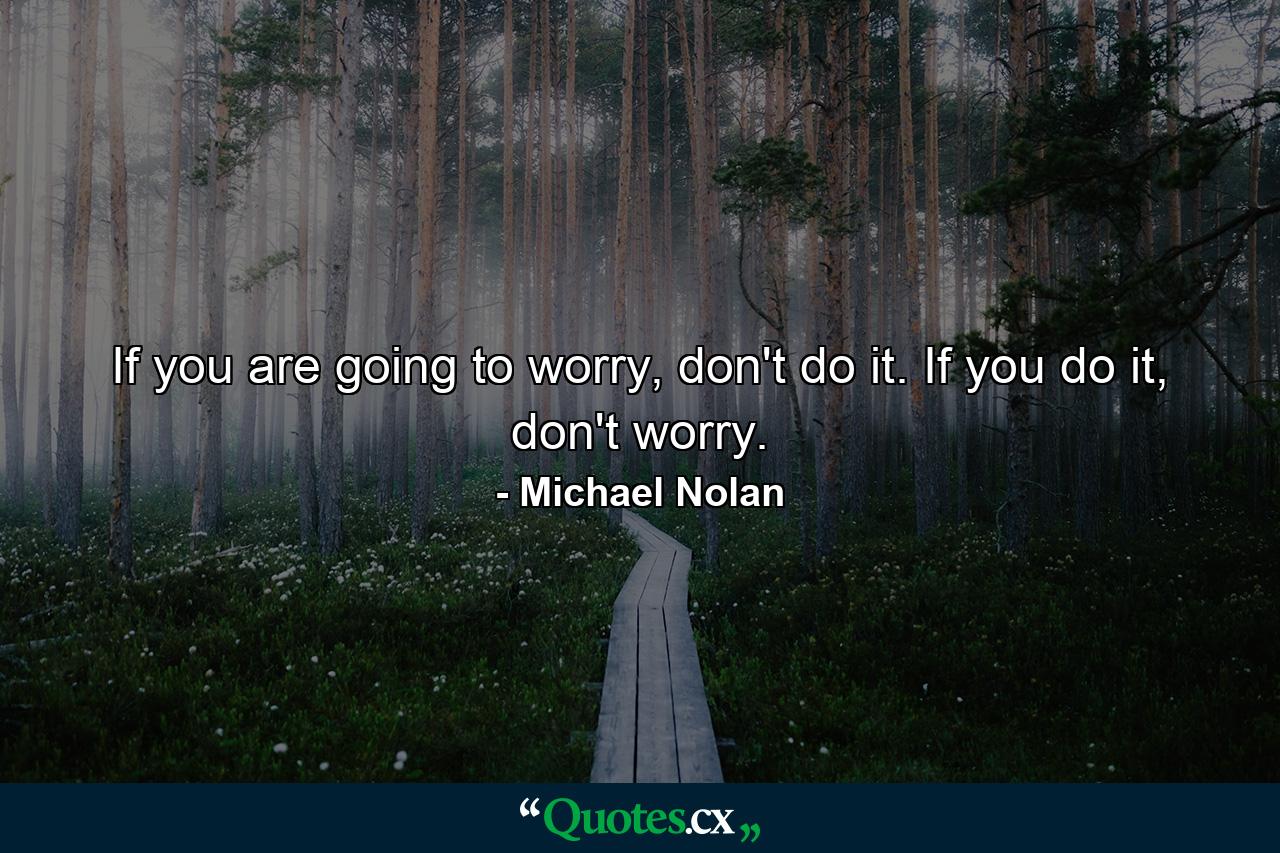 If you are going to worry, don't do it. If you do it, don't worry. - Quote by Michael Nolan