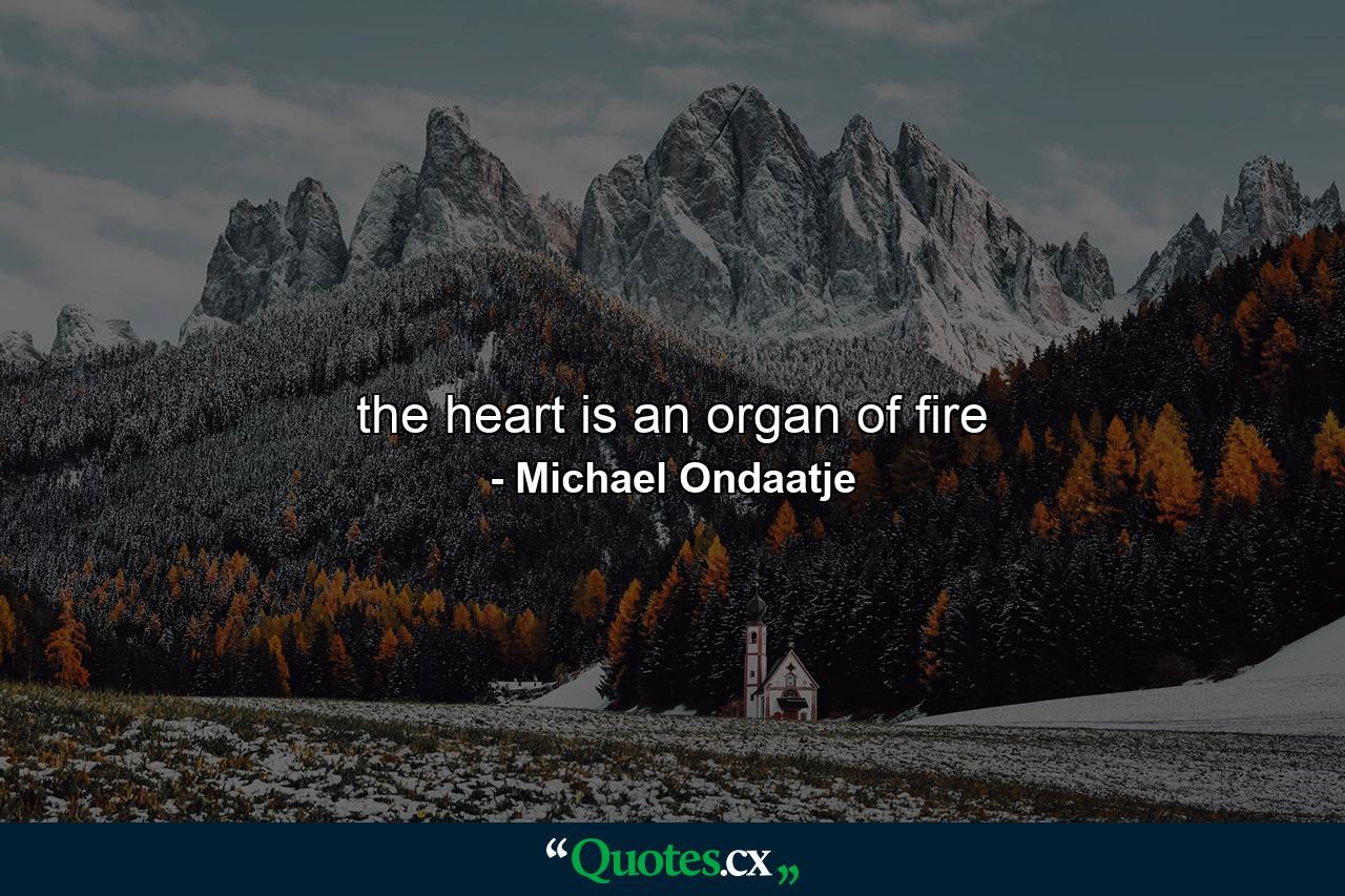 the heart is an organ of fire - Quote by Michael Ondaatje