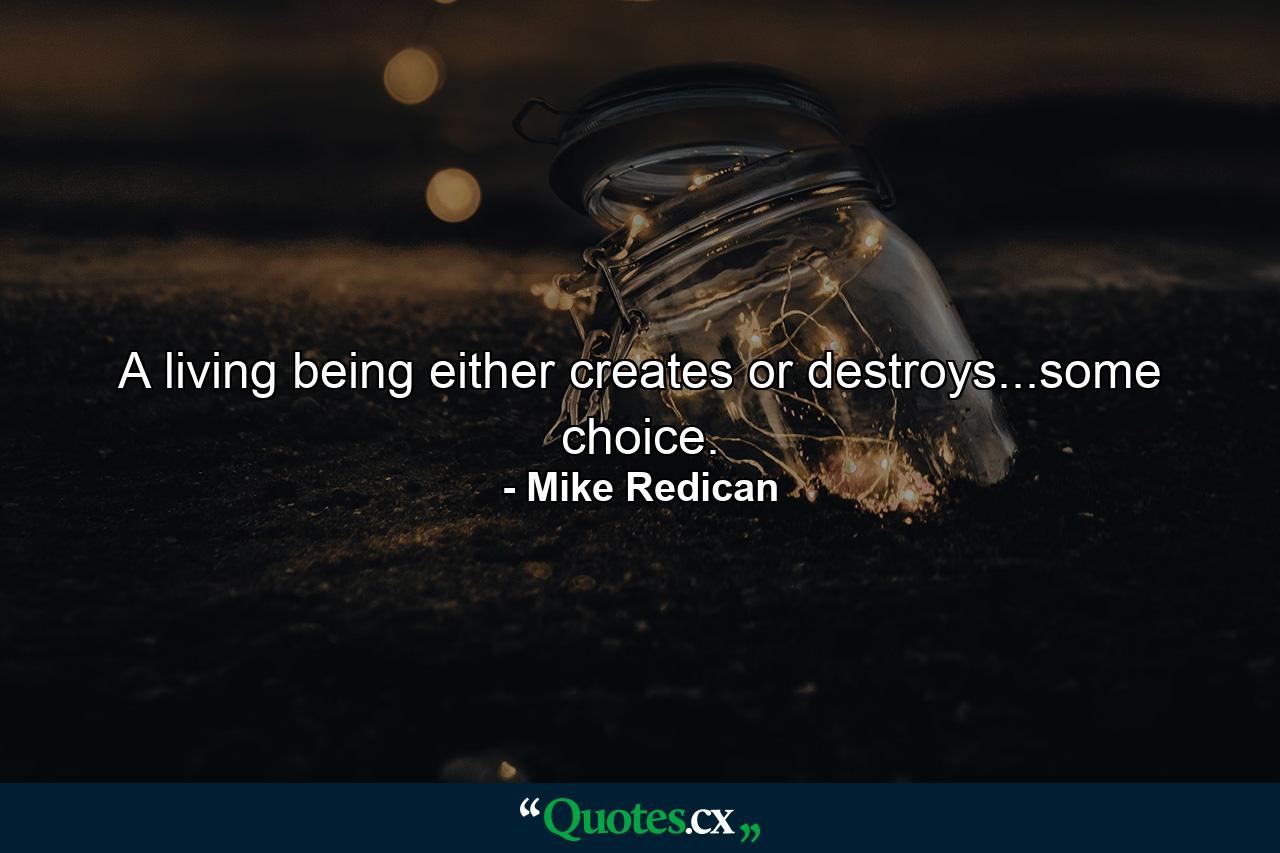 A living being either creates or destroys...some choice. - Quote by Mike Redican