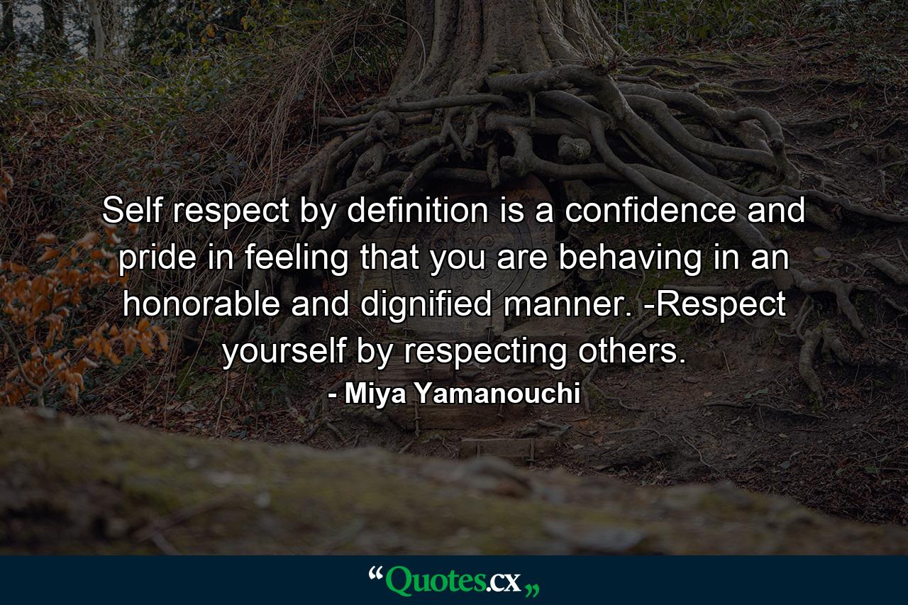 Self respect by definition is a confidence and pride in feeling that you are behaving in an honorable and dignified manner. -Respect yourself by respecting others. - Quote by Miya Yamanouchi