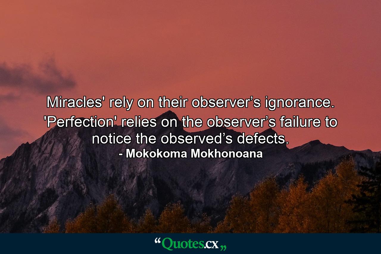 Miracles' rely on their observer’s ignorance. 'Perfection' relies on the observer’s failure to notice the observed’s defects. - Quote by Mokokoma Mokhonoana