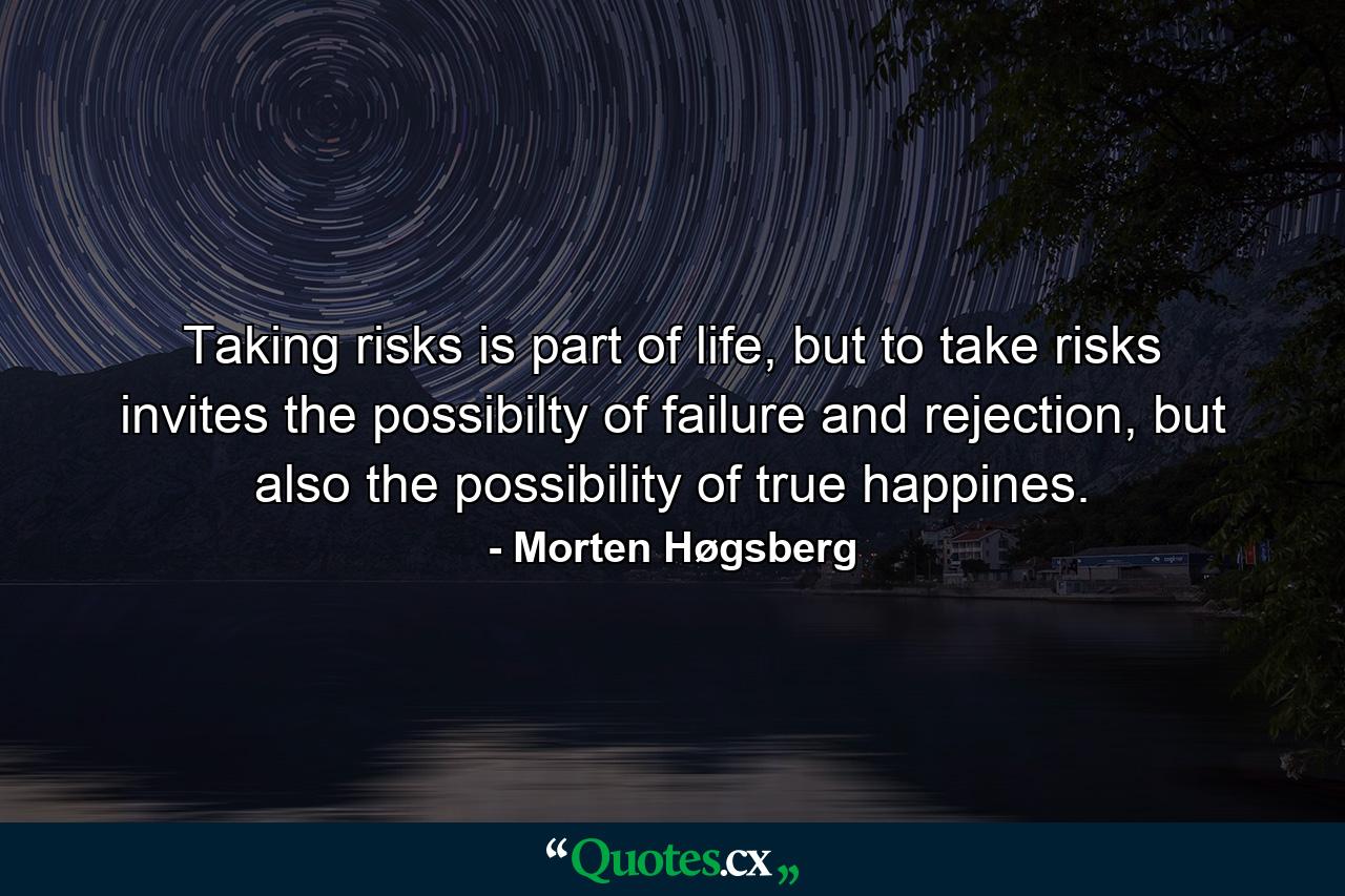 Taking risks is part of life, but to take risks invites the possibilty of failure and rejection, but also the possibility of true happines. - Quote by Morten Høgsberg