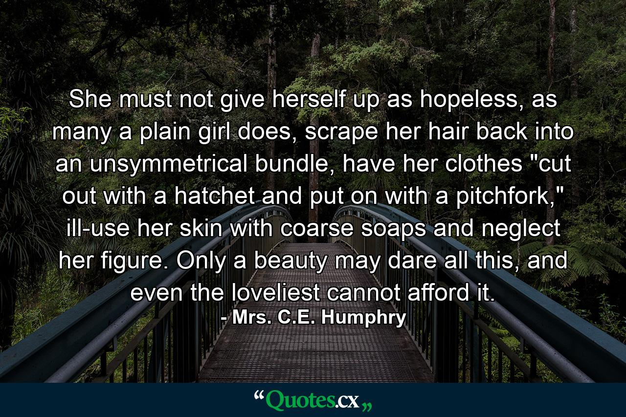 She must not give herself up as hopeless, as many a plain girl does, scrape her hair back into an unsymmetrical bundle, have her clothes 