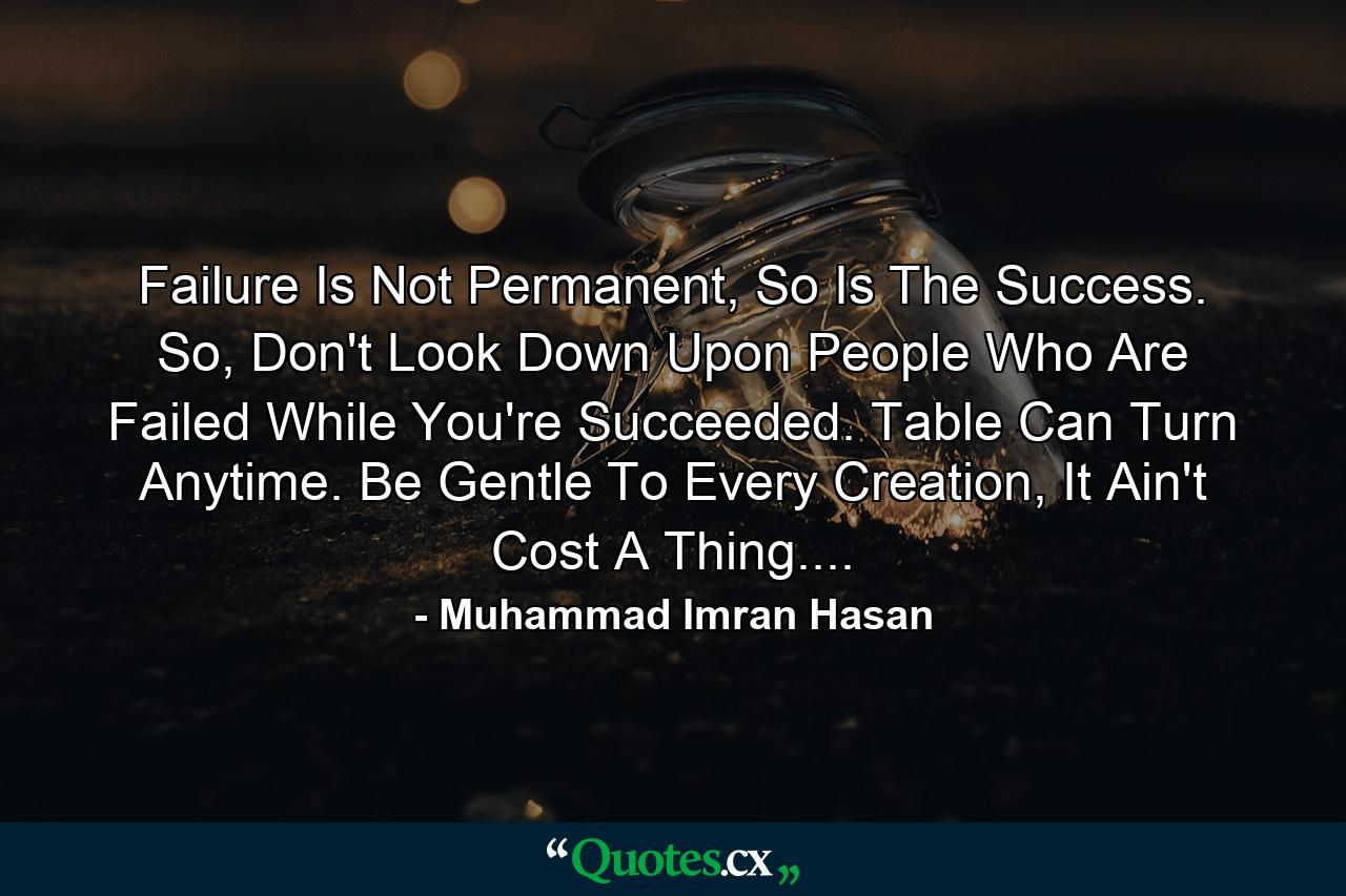 Failure Is Not Permanent, So Is The Success. So, Don't Look Down Upon People Who Are Failed While You're Succeeded. Table Can Turn Anytime. Be Gentle To Every Creation, It Ain't Cost A Thing.... - Quote by Muhammad Imran Hasan