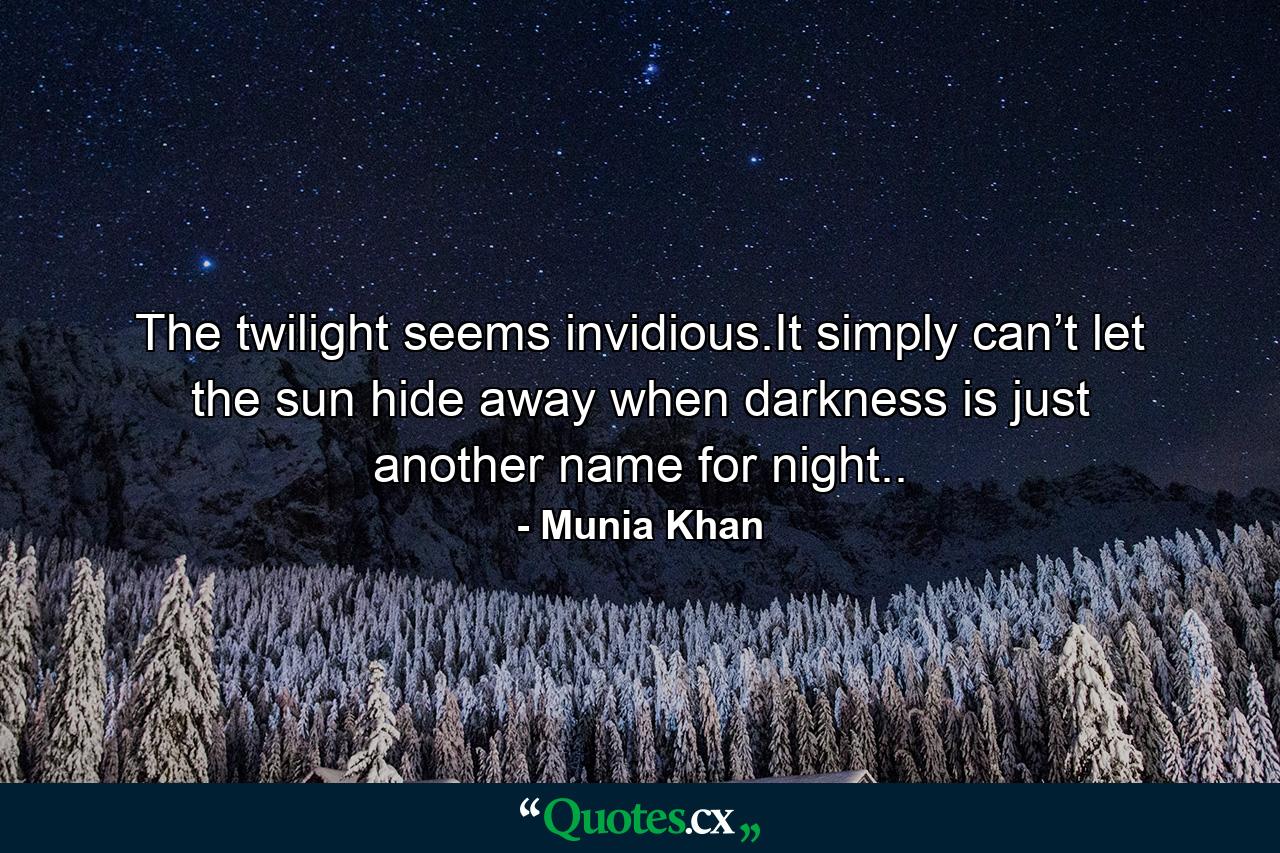 The twilight seems invidious.It simply can’t let the sun hide away when darkness is just another name for night.. - Quote by Munia Khan