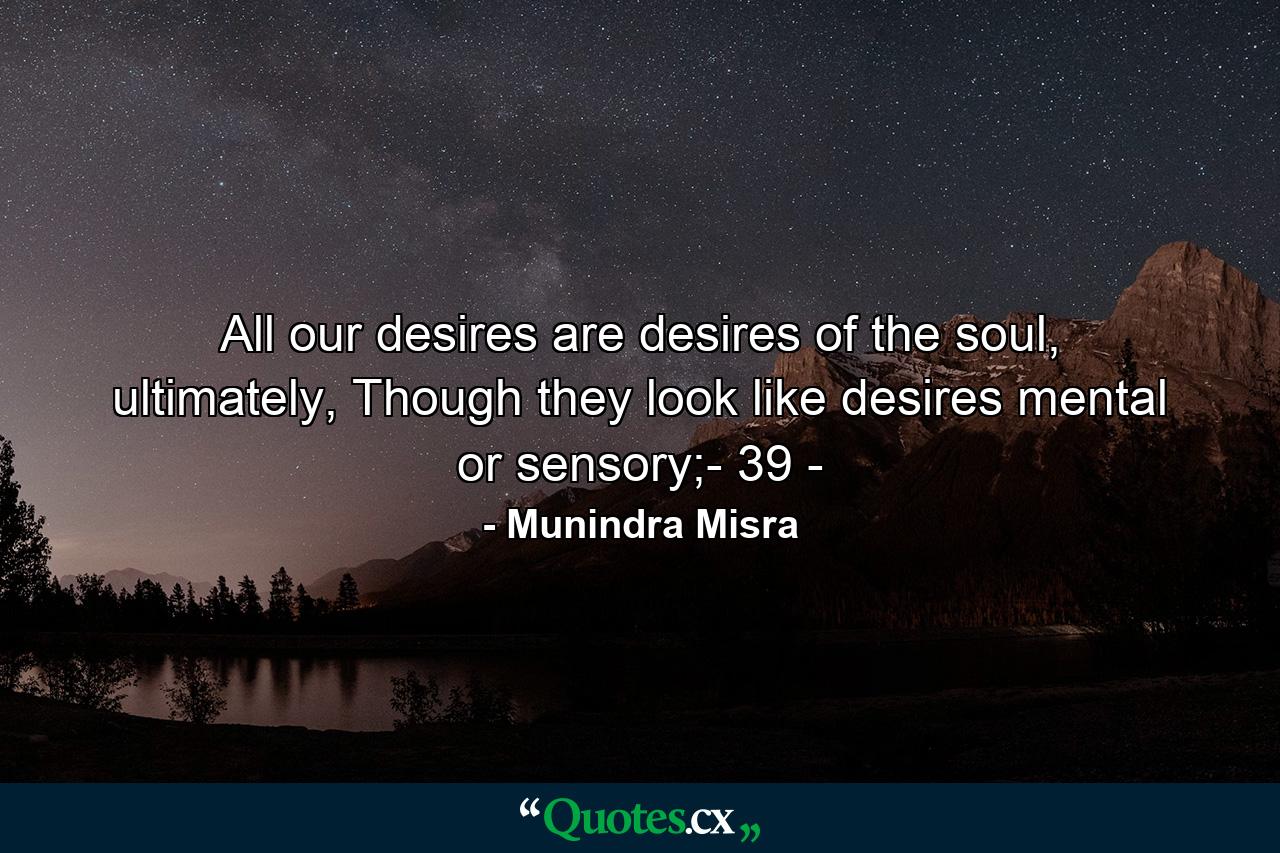 All our desires are desires of the soul, ultimately, Though they look like desires mental or sensory;- 39 - - Quote by Munindra Misra