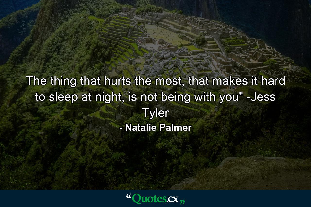 The thing that hurts the most, that makes it hard to sleep at night, is not being with you