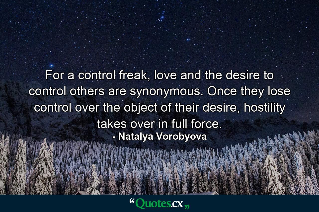 For a control freak, love and the desire to control others are synonymous. Once they lose control over the object of their desire, hostility takes over in full force. - Quote by Natalya Vorobyova