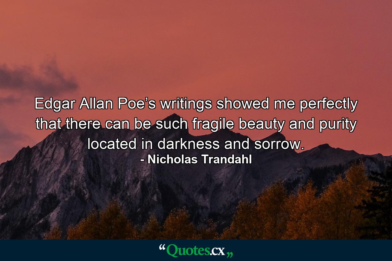 Edgar Allan Poe’s writings showed me perfectly that there can be such fragile beauty and purity located in darkness and sorrow. - Quote by Nicholas Trandahl