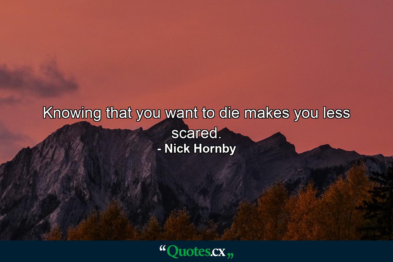 Knowing that you want to die makes you less scared. - Quote by Nick Hornby