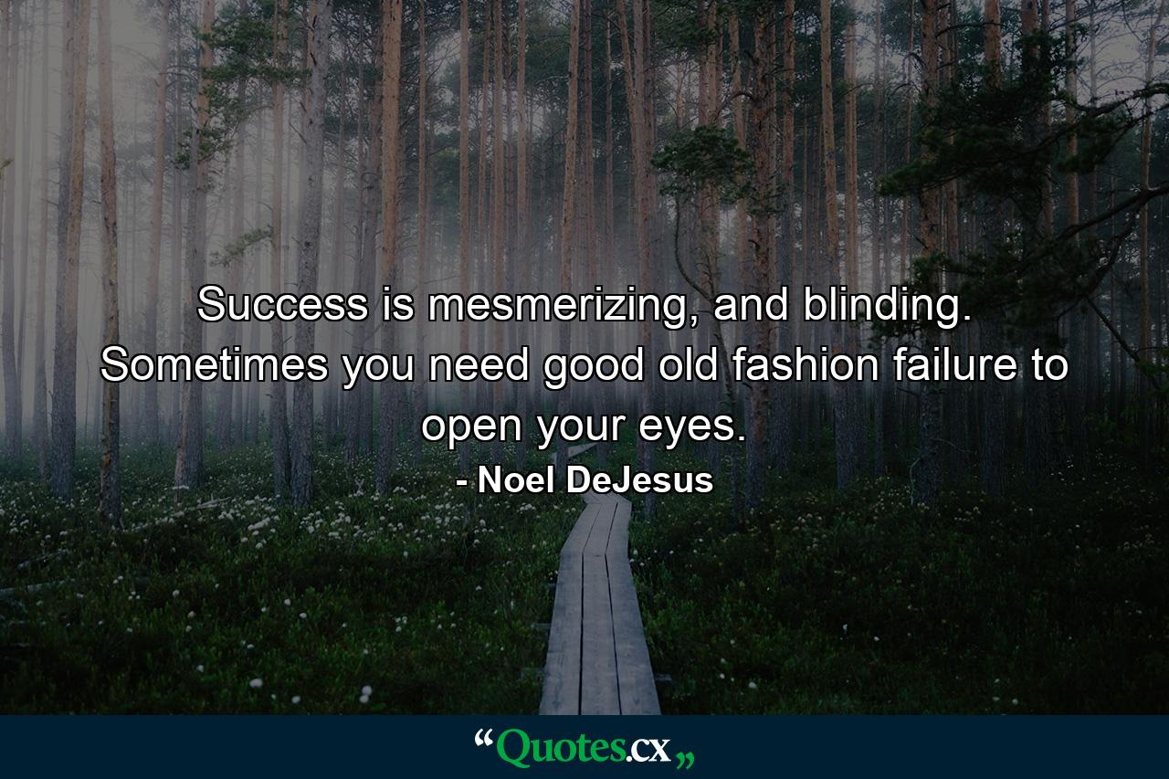 Success is mesmerizing, and blinding. Sometimes you need good old fashion failure to open your eyes. - Quote by Noel DeJesus