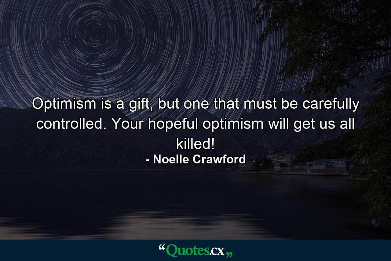 Optimism is a gift, but one that must be carefully controlled. Your hopeful optimism will get us all killed! - Quote by Noelle Crawford