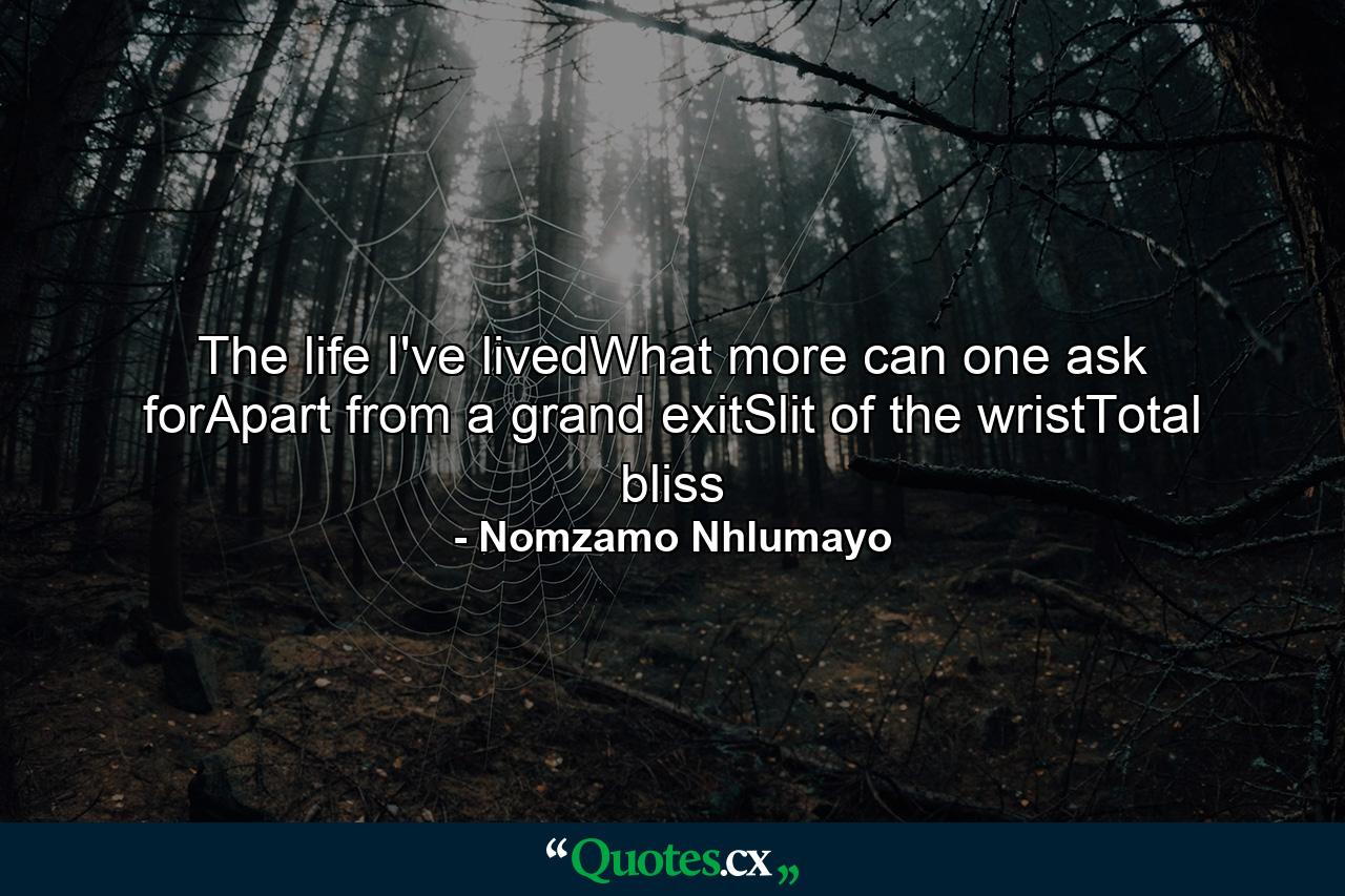 The life I've livedWhat more can one ask forApart from a grand exitSlit of the wristTotal bliss - Quote by Nomzamo Nhlumayo