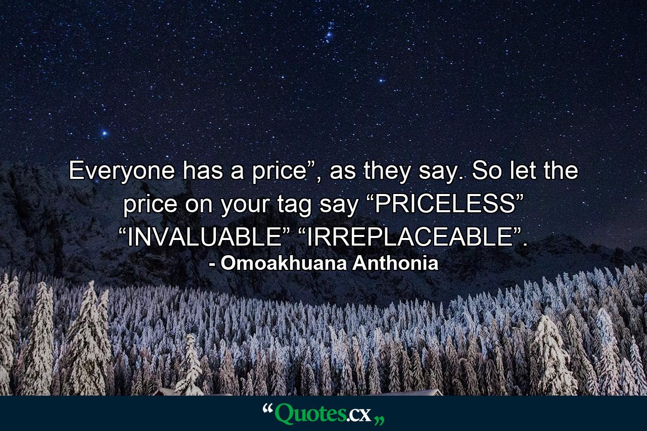 Everyone has a price”, as they say. So let the price on your tag say “PRICELESS” “INVALUABLE” “IRREPLACEABLE”. - Quote by Omoakhuana Anthonia