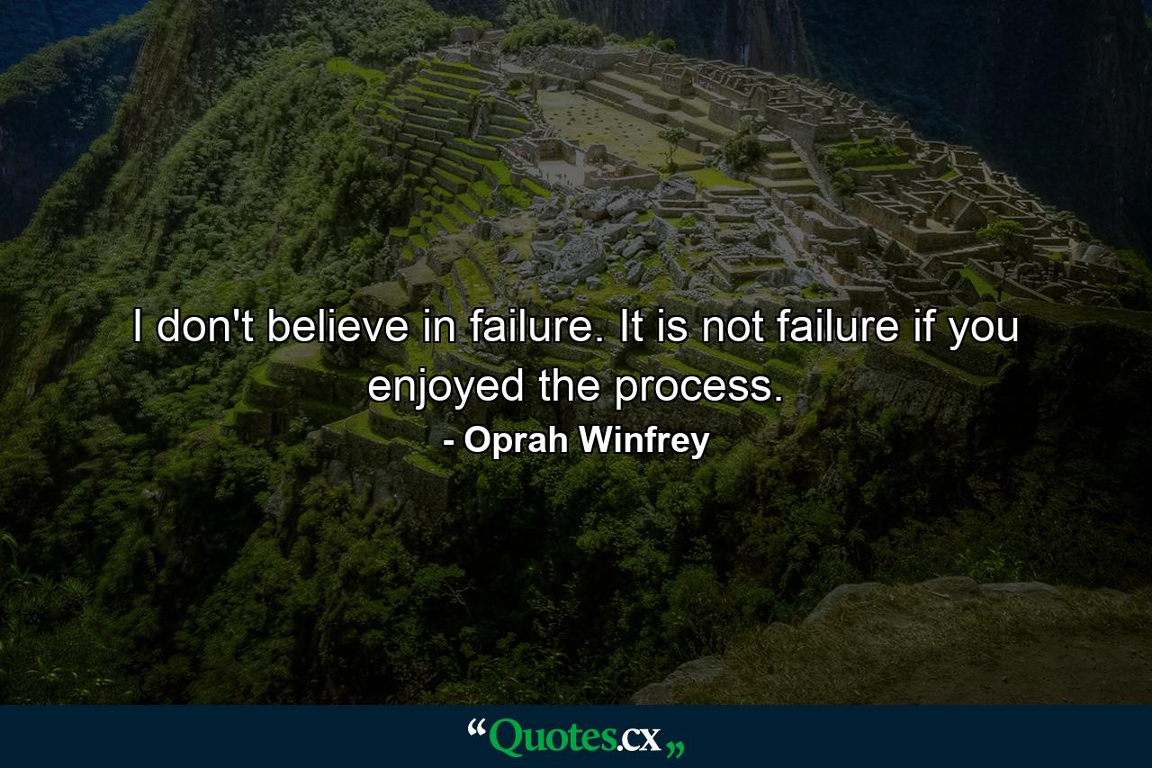 I don't believe in failure. It is not failure if you enjoyed the process. - Quote by Oprah Winfrey