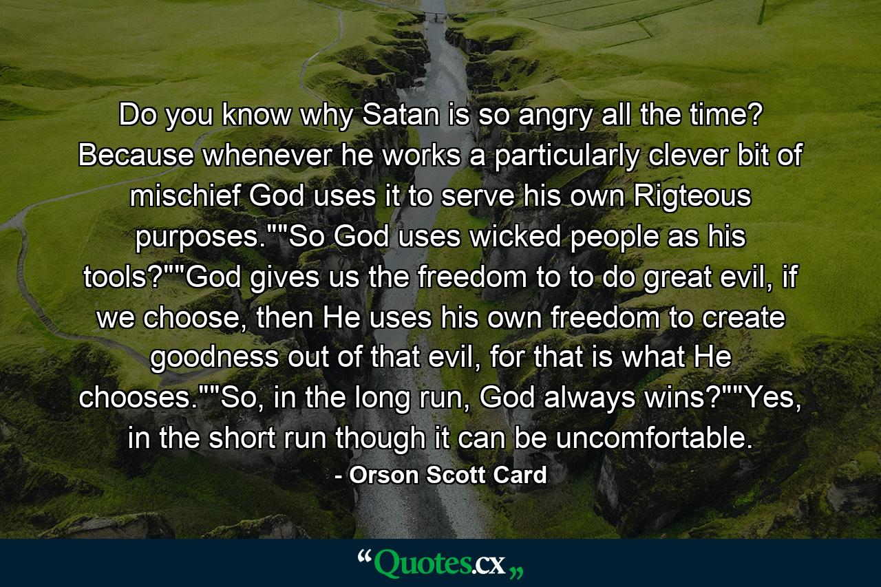 Do you know why Satan is so angry all the time? Because whenever he works a particularly clever bit of mischief God uses it to serve his own Rigteous purposes.