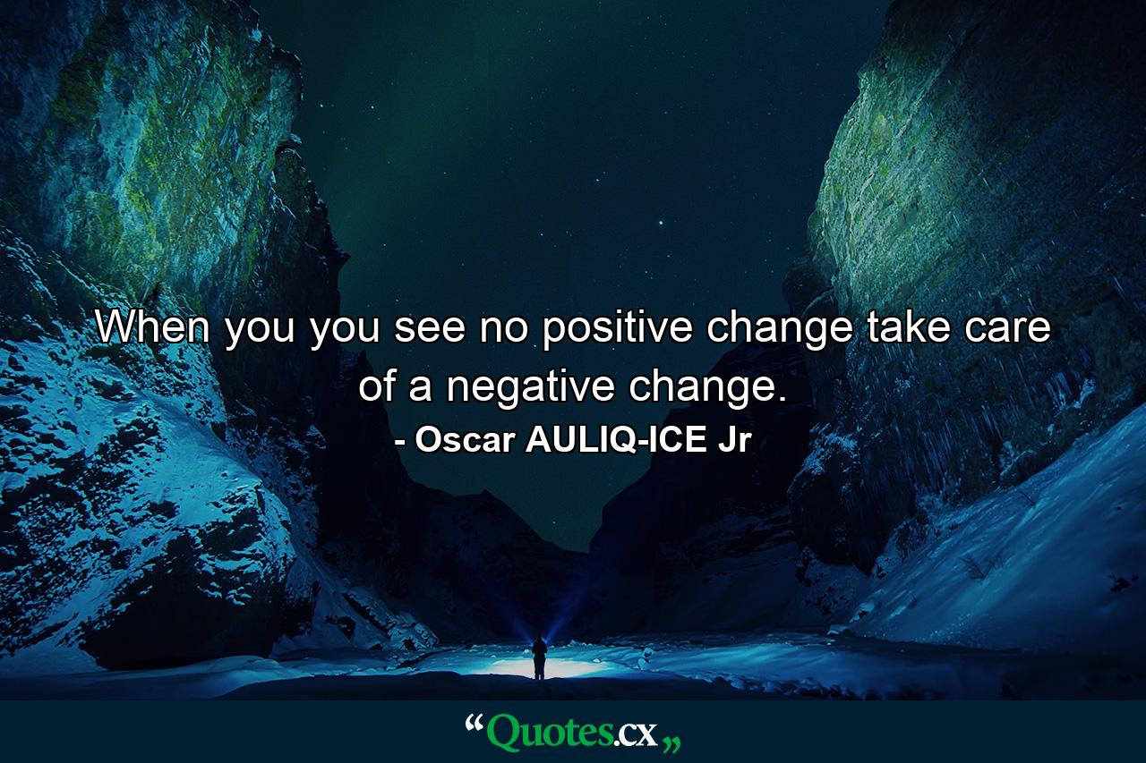 When you you see no positive change take care of a negative change. - Quote by Oscar AULIQ-ICE Jr