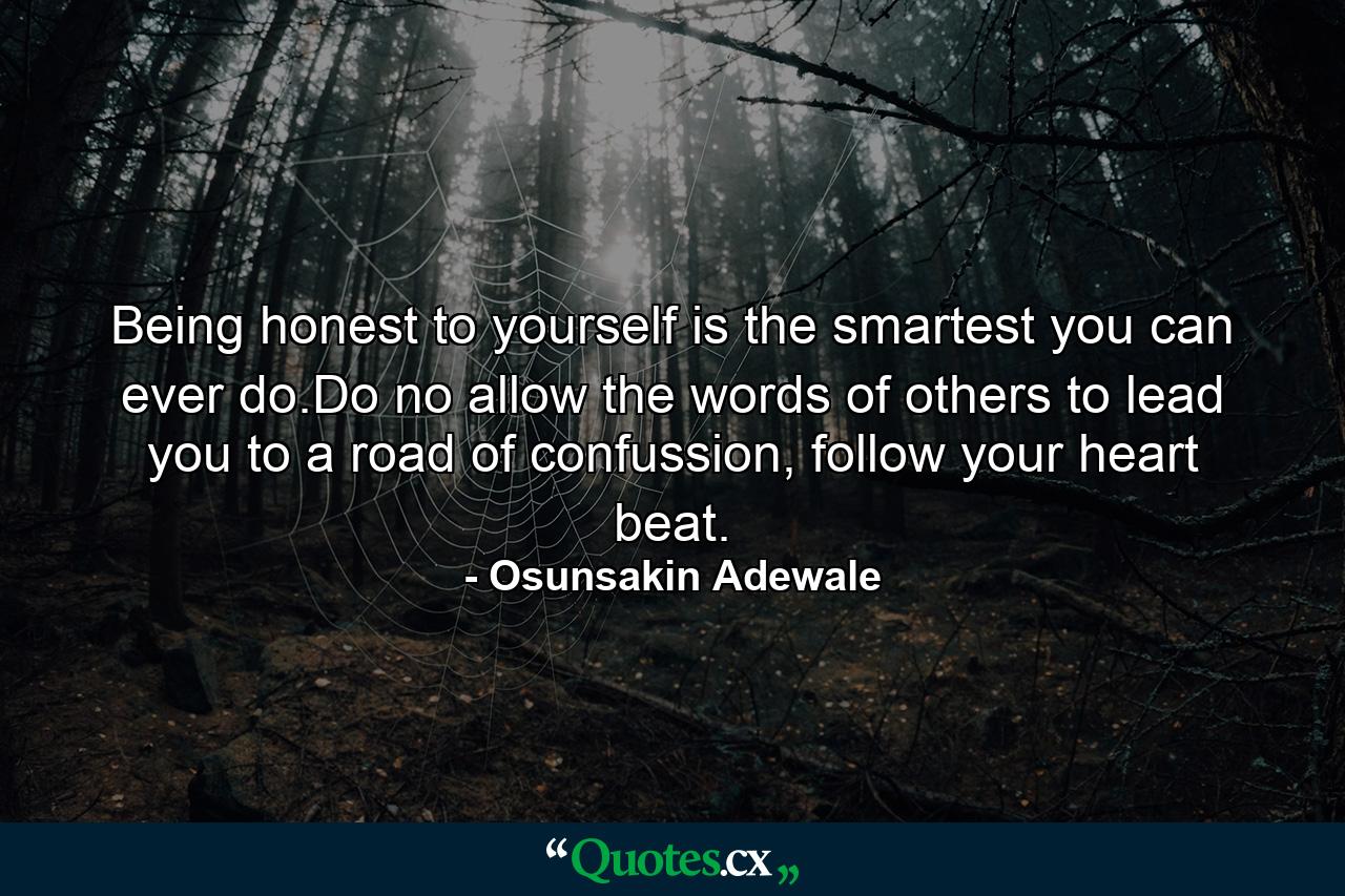 Being honest to yourself is the smartest you can ever do.Do no allow the words of others to lead you to a road of confussion, follow your heart beat. - Quote by Osunsakin Adewale