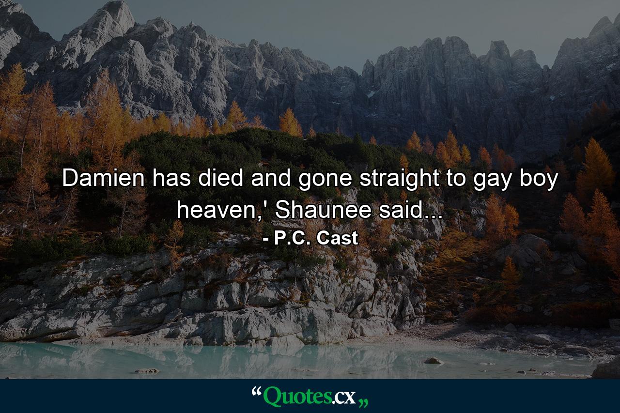 Damien has died and gone straight to gay boy heaven,' Shaunee said... - Quote by P.C. Cast