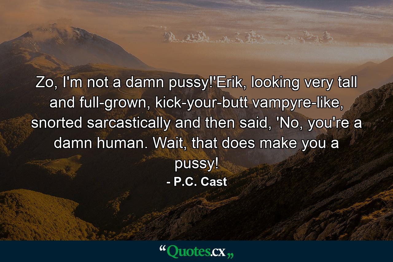 Zo, I'm not a damn pussy!'Erik, looking very tall and full-grown, kick-your-butt vampyre-like, snorted sarcastically and then said, 'No, you're a damn human. Wait, that does make you a pussy! - Quote by P.C. Cast