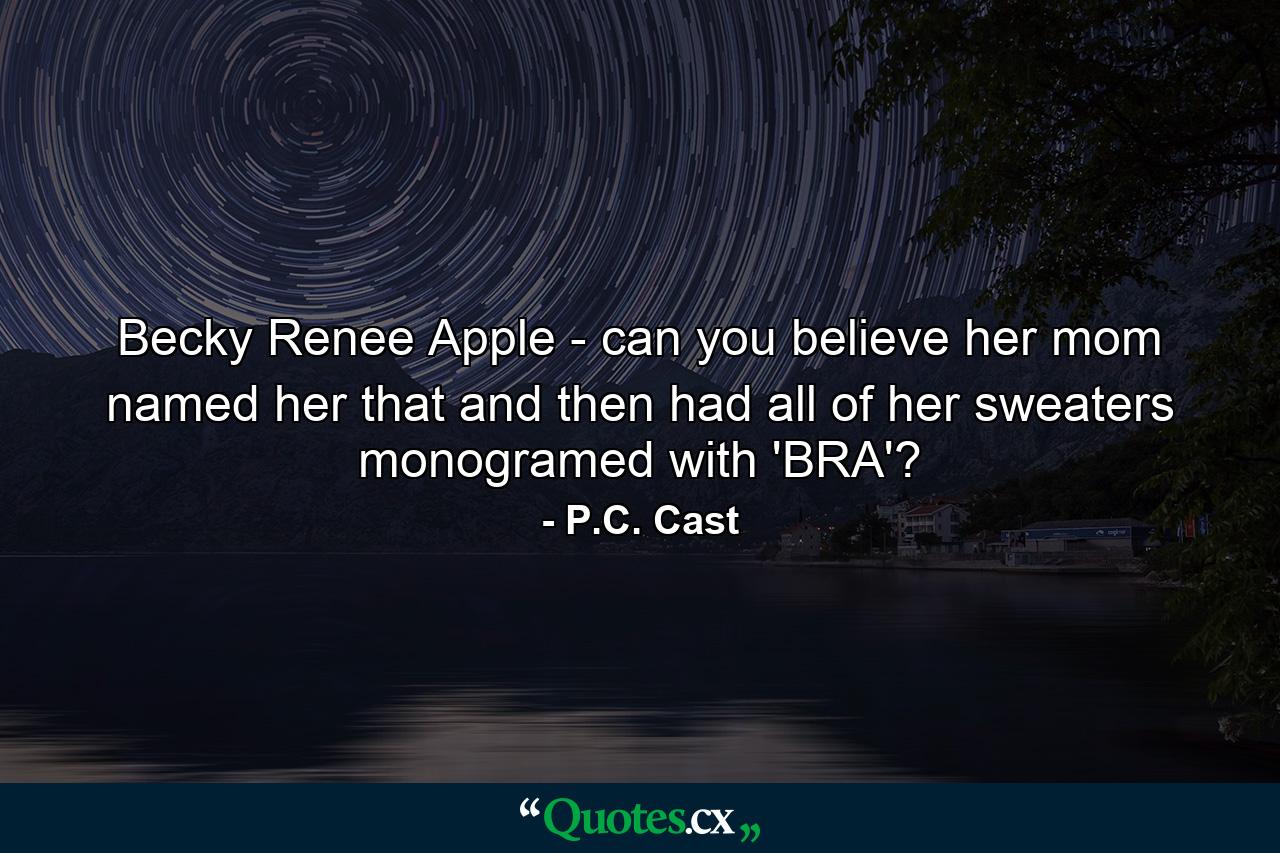 Becky Renee Apple - can you believe her mom named her that and then had all of her sweaters monogramed with 'BRA'? - Quote by P.C. Cast