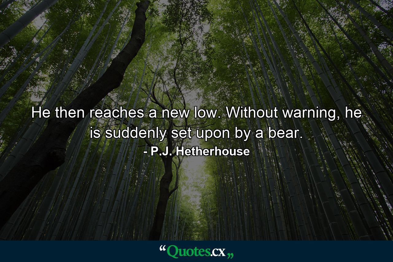 He then reaches a new low. Without warning, he is suddenly set upon by a bear. - Quote by P.J. Hetherhouse