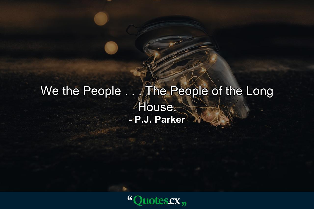 We the People . . . The People of the Long House. - Quote by P.J. Parker