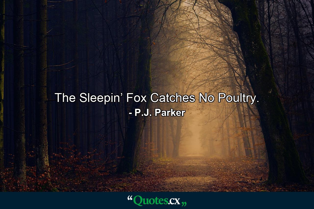 The Sleepin’ Fox Catches No Poultry. - Quote by P.J. Parker