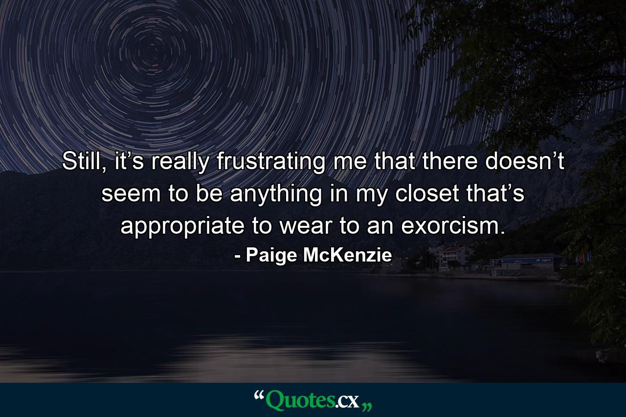 Still, it’s really frustrating me that there doesn’t seem to be anything in my closet that’s appropriate to wear to an exorcism. - Quote by Paige McKenzie