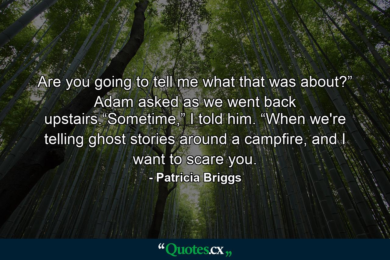 Are you going to tell me what that was about?” Adam asked as we went back upstairs.“Sometime,” I told him. “When we're telling ghost stories around a campfire, and I want to scare you. - Quote by Patricia Briggs