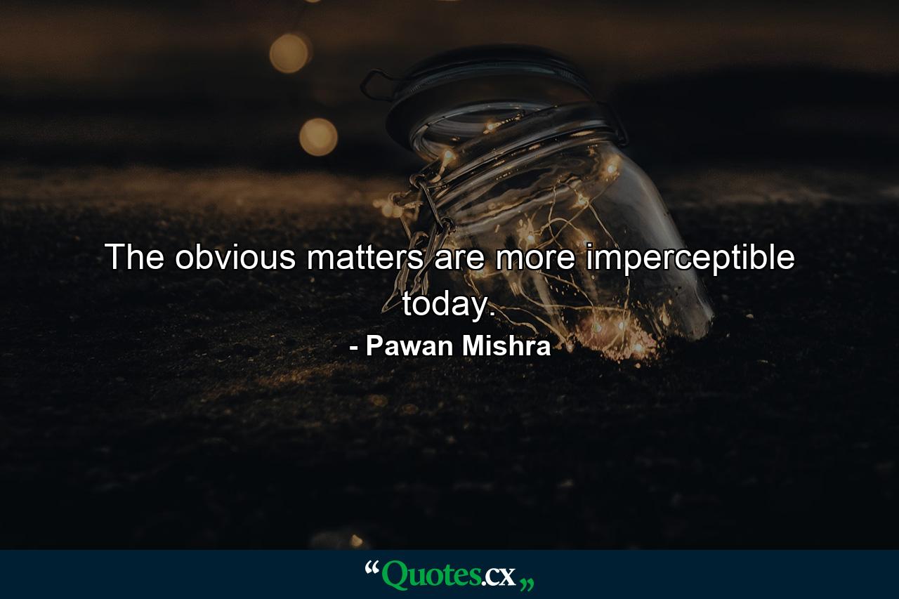 The obvious matters are more imperceptible today. - Quote by Pawan Mishra